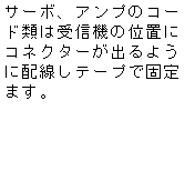 �e�L�X�g �{�b�N�X: �T�[�{�A�A���v�̃R�[�h�ނ͎�M�@�̈ʒu�ɃR�l�N�^�[���o��悤�ɔz�����e�[�v�ŌŒ�܂��B
